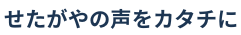 せたがやの声をカタチに